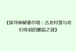 《探寻神秘塞尔塔：古老村落与奇幻传说的邂逅之谜》