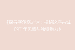 《探寻塞尔塔之迷：揭秘这座古城的千年风情与独特魅力》