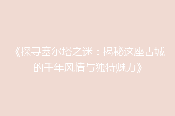 《探寻塞尔塔之迷:揭秘这座古城的千年风情与独特魅力》