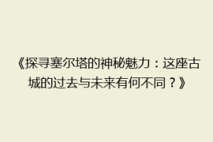 《探寻塞尔塔的神秘魅力：这座古城的过去与未来有何不同？》