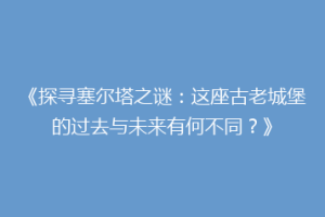 《探寻塞尔塔之谜：这座古老城堡的过去与未来有何不同？》