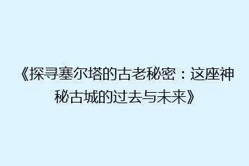 《探寻塞尔塔的古老秘密:这座神秘古城的过去与未来》