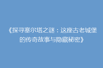 《探寻塞尔塔之谜:这座古老城堡的传奇故事与隐藏秘密》
