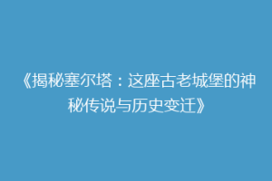 《揭秘塞尔塔：这座古老城堡的神秘传说与历史变迁》