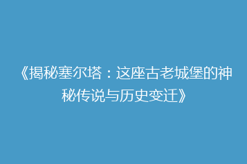 《揭秘塞尔塔:这座古老城堡的神秘传说与历史变迁》