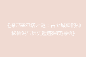 《探寻塞尔塔之谜：古老城堡的神秘传说与历史遗迹深度揭秘》
