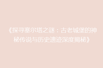 《探寻塞尔塔之谜:古老城堡的神秘传说与历史遗迹深度揭秘》