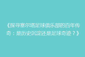 《探寻塞尔塔足球俱乐部的百年传奇：是历史沉淀还是足球奇迹？》