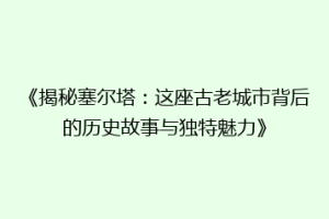 《揭秘塞尔塔：这座古老城市背后的历史故事与独特魅力》