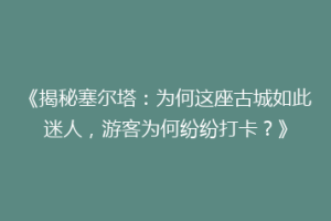 《揭秘塞尔塔：为何这座古城如此迷人，游客为何纷纷打卡？》