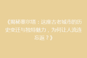 《揭秘塞尔塔：这座古老城市的历史变迁与独特魅力，为何让人流连忘返？》