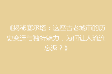 《揭秘塞尔塔:这座古老城市的历史变迁与独特魅力,为何让人流连忘返?》