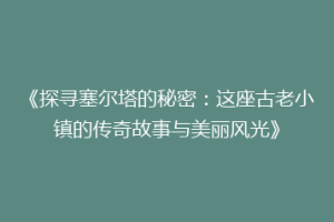 《探寻塞尔塔的秘密：这座古老小镇的传奇故事与美丽风光》