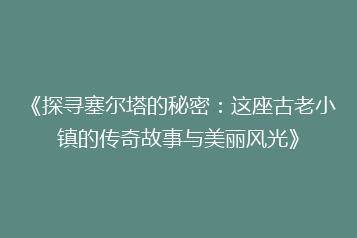 《探寻塞尔塔的秘密:这座古老小镇的传奇故事与美丽风光》