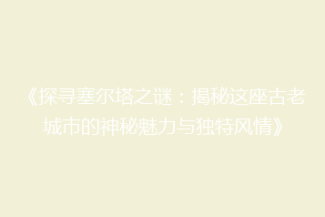 《探寻塞尔塔之谜:揭秘这座古老城市的神秘魅力与独特风情》