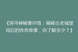 《探寻神秘塞尔塔：揭秘古老城堡背后的传奇故事，你了解多少？》