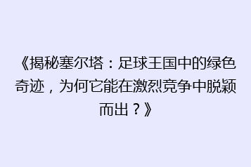 《揭秘塞尔塔:足球王国中的绿色奇迹,为何它能在激烈竞争中脱颖而出?》