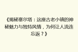 《揭秘塞尔塔：这座古老小镇的神秘魅力与独特风情，为何让人流连忘返？》