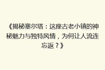 《揭秘塞尔塔:这座古老小镇的神秘魅力与独特风情,为何让人流连忘返?》