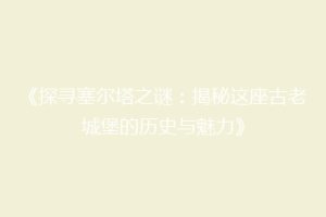 《探寻塞尔塔之谜：揭秘这座古老城堡的历史与魅力》