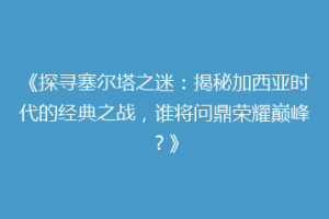 《探寻塞尔塔之迷：揭秘加西亚时代的经典之战，谁将问鼎荣耀巅峰？》