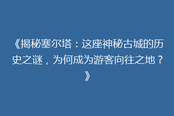 《揭秘塞尔塔:这座神秘古城的历史之谜,为何成为游客向往之地?》