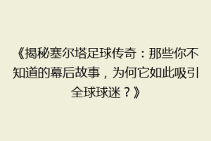 《揭秘塞尔塔足球传奇：那些你不知道的幕后故事，为何它如此吸引全球球迷？》