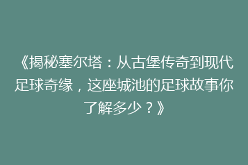 《揭秘塞尔塔:从古堡传奇到现代足球奇缘,这座城池的足球故事你了解多少?》