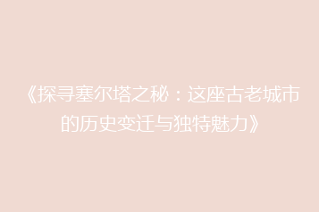 《探寻塞尔塔之秘:这座古老城市的历史变迁与独特魅力》