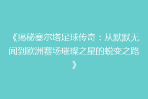 《揭秘塞尔塔足球传奇：从默默无闻到欧洲赛场璀璨之星的蜕变之路》