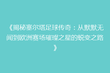 《揭秘塞尔塔足球传奇:从默默无闻到欧洲赛场璀璨之星的蜕变之路》