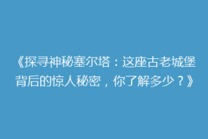 《探寻神秘塞尔塔：这座古老城堡背后的惊人秘密，你了解多少？》
