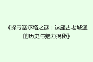 《探寻塞尔塔之谜：这座古老城堡的历史与魅力揭秘》