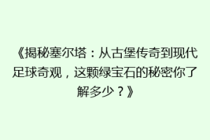 《揭秘塞尔塔：从古堡传奇到现代足球奇观，这颗绿宝石的秘密你了解多少？》