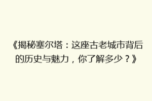 《揭秘塞尔塔：这座古老城市背后的历史与魅力，你了解多少？》
