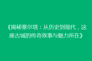 《揭秘塞尔塔：从历史到现代，这座古城的传奇故事与魅力所在》