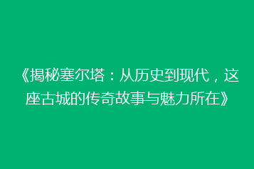《揭秘塞尔塔:从历史到现代,这座古城的传奇故事与魅力所在》