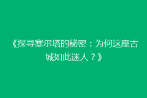 《探寻塞尔塔的秘密：为何这座古城如此迷人？》