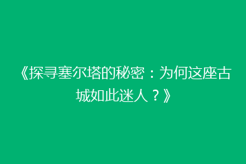 《探寻塞尔塔的秘密:为何这座古城如此迷人?》