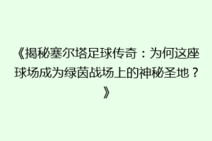 《揭秘塞尔塔足球传奇：为何这座球场成为绿茵战场上的神秘圣地？》