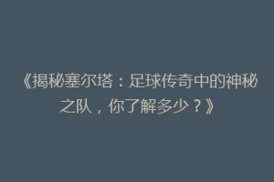 《揭秘塞尔塔：足球传奇中的神秘之队，你了解多少？》