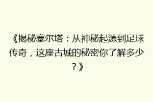 《揭秘塞尔塔：从神秘起源到足球传奇，这座古城的秘密你了解多少？》