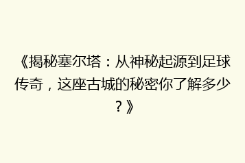 《揭秘塞尔塔:从神秘起源到足球传奇,这座古城的秘密你了解多少?》