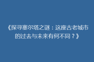 《探寻塞尔塔之谜：这座古老城市的过去与未来有何不同？》