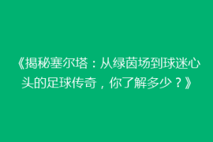 《揭秘塞尔塔：从绿茵场到球迷心头的足球传奇，你了解多少？》