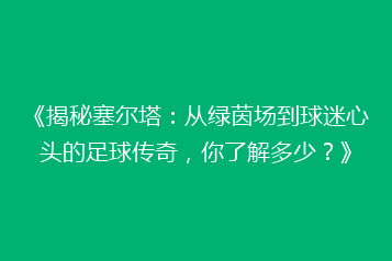 《揭秘塞尔塔:从绿茵场到球迷心头的足球传奇,你了解多少?》