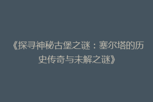 《探寻神秘古堡之谜：塞尔塔的历史传奇与未解之谜》