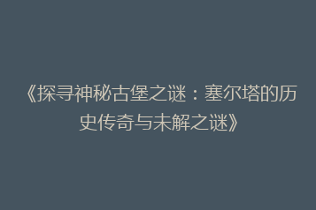 《探寻神秘古堡之谜:塞尔塔的历史传奇与未解之谜》