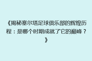 《揭秘塞尔塔足球俱乐部的辉煌历程：是哪个时期成就了它的巅峰？》