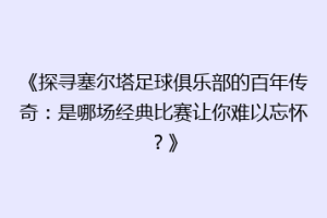 《探寻塞尔塔足球俱乐部的百年传奇：是哪场经典比赛让你难以忘怀？》